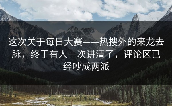 这次关于每日大赛——热搜外的来龙去脉，终于有人一次讲清了，评论区已经吵成两派