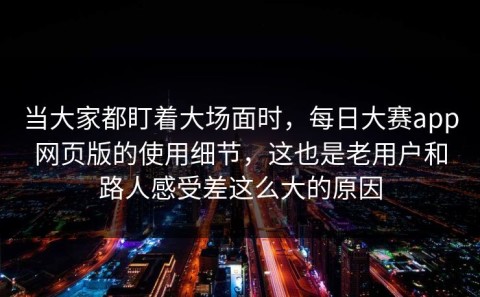 当大家都盯着大场面时，每日大赛app网页版的使用细节，这也是老用户和路人感受差这么大的原因