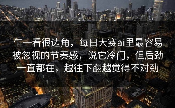 乍一看很边角，每日大赛ai里最容易被忽视的节奏感，说它冷门，但后劲一直都在，越往下翻越觉得不对劲