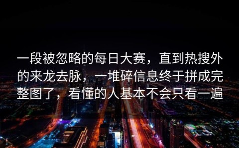 一段被忽略的每日大赛，直到热搜外的来龙去脉，一堆碎信息终于拼成完整图了，看懂的人基本不会只看一遍