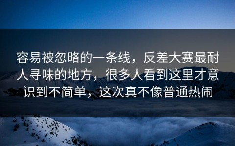 容易被忽略的一条线，反差大赛最耐人寻味的地方，很多人看到这里才意识到不简单，这次真不像普通热闹