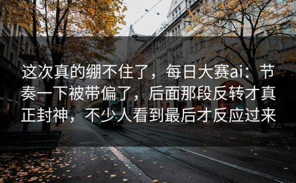 这次真的绷不住了，每日大赛ai：节奏一下被带偏了，后面那段反转才真正封神，不少人看到最后才反应过来