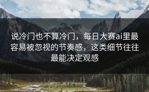 说冷门也不算冷门，每日大赛ai里最容易被忽视的节奏感，这类细节往往最能决定观感