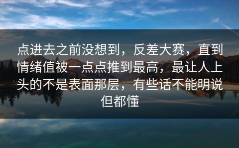 点进去之前没想到，反差大赛，直到情绪值被一点点推到最高，最让人上头的不是表面那层，有些话不能明说但都懂
