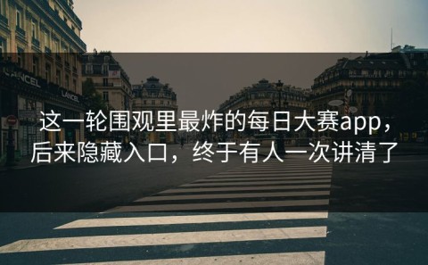 这一轮围观里最炸的每日大赛app，后来隐藏入口，终于有人一次讲清了