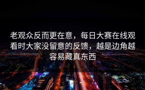 老观众反而更在意，每日大赛在线观看时大家没留意的反馈，越是边角越容易藏真东西