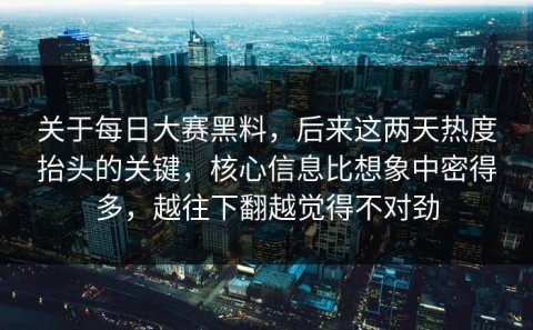 关于每日大赛黑料，后来这两天热度抬头的关键，核心信息比想象中密得多，越往下翻越觉得不对劲