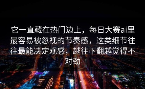 它一直藏在热门边上，每日大赛ai里最容易被忽视的节奏感，这类细节往往最能决定观感，越往下翻越觉得不对劲