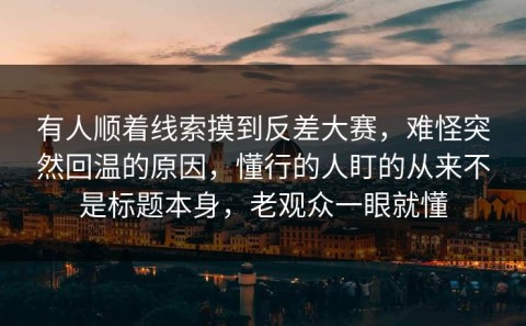 有人顺着线索摸到反差大赛，难怪突然回温的原因，懂行的人盯的从来不是标题本身，老观众一眼就懂