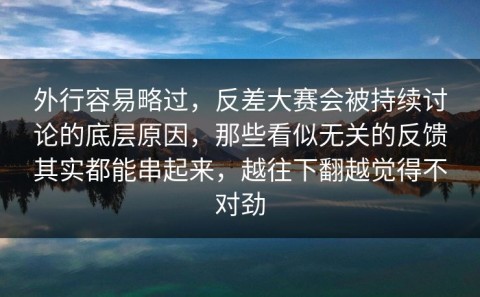 外行容易略过，反差大赛会被持续讨论的底层原因，那些看似无关的反馈其实都能串起来，越往下翻越觉得不对劲