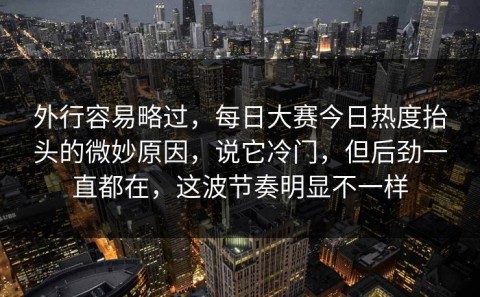 外行容易略过，每日大赛今日热度抬头的微妙原因，说它冷门，但后劲一直都在，这波节奏明显不一样