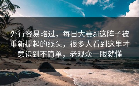外行容易略过，每日大赛ai这阵子被重新提起的线头，很多人看到这里才意识到不简单，老观众一眼就懂