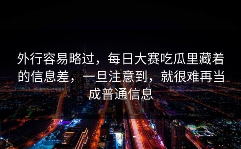 外行容易略过，每日大赛吃瓜里藏着的信息差，一旦注意到，就很难再当成普通信息