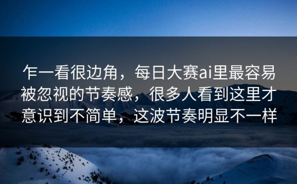 乍一看很边角，每日大赛ai里最容易被忽视的节奏感，很多人看到这里才意识到不简单，这波节奏明显不一样