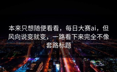 本来只想随便看看，每日大赛ai，但风向说变就变，一路看下来完全不像套路标题