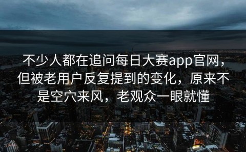 不少人都在追问每日大赛app官网，但被老用户反复提到的变化，原来不是空穴来风，老观众一眼就懂