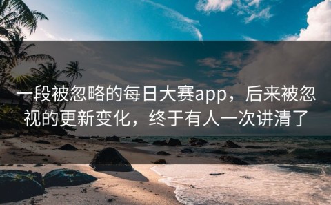 一段被忽略的每日大赛app，后来被忽视的更新变化，终于有人一次讲清了