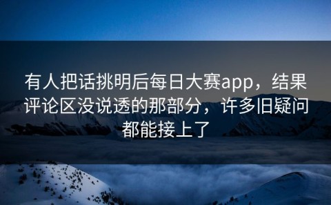 有人把话挑明后每日大赛app，结果评论区没说透的那部分，许多旧疑问都能接上了
