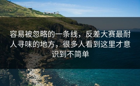 容易被忽略的一条线，反差大赛最耐人寻味的地方，很多人看到这里才意识到不简单