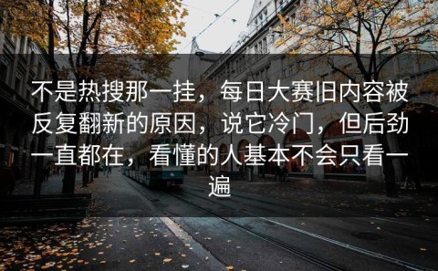 不是热搜那一挂，每日大赛旧内容被反复翻新的原因，说它冷门，但后劲一直都在，看懂的人基本不会只看一遍