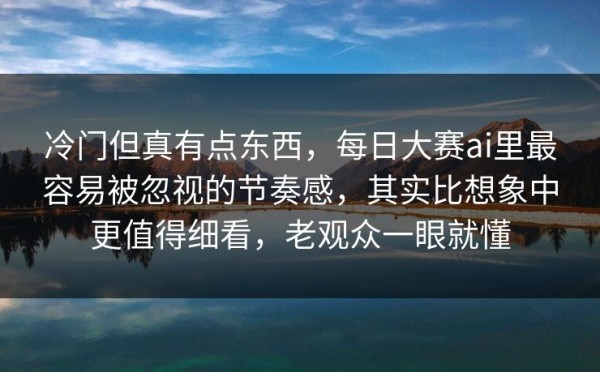冷门但真有点东西，每日大赛ai里最容易被忽视的节奏感，其实比想象中更值得细看，老观众一眼就懂