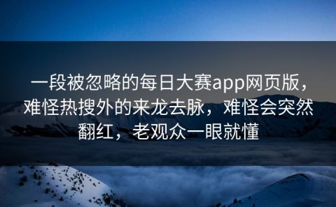 一段被忽略的每日大赛app网页版，难怪热搜外的来龙去脉，难怪会突然翻红，老观众一眼就懂