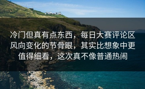 冷门但真有点东西，每日大赛评论区风向变化的节骨眼，其实比想象中更值得细看，这次真不像普通热闹