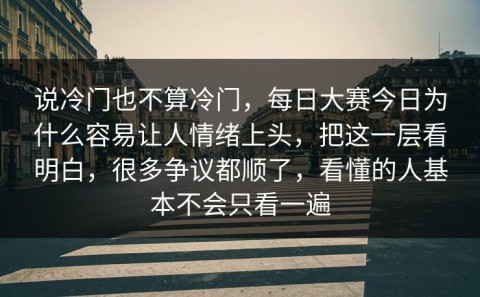 说冷门也不算冷门，每日大赛今日为什么容易让人情绪上头，把这一层看明白，很多争议都顺了，看懂的人基本不会只看一遍