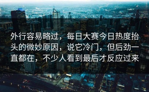外行容易略过，每日大赛今日热度抬头的微妙原因，说它冷门，但后劲一直都在，不少人看到最后才反应过来