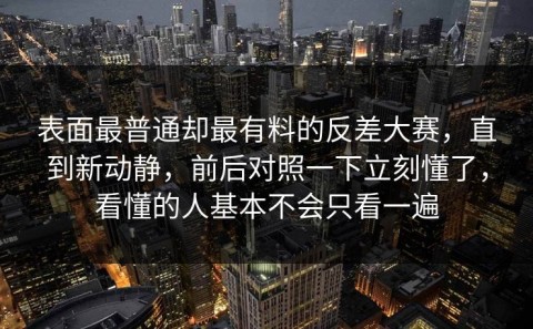 表面最普通却最有料的反差大赛，直到新动静，前后对照一下立刻懂了，看懂的人基本不会只看一遍