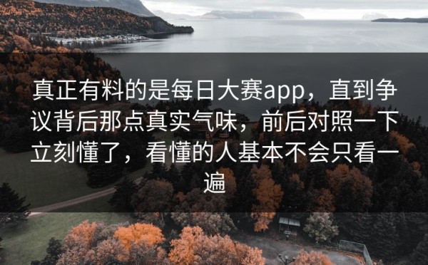 真正有料的是每日大赛app，直到争议背后那点真实气味，前后对照一下立刻懂了，看懂的人基本不会只看一遍