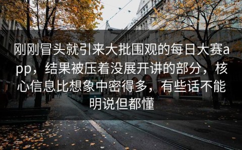刚刚冒头就引来大批围观的每日大赛app，结果被压着没展开讲的部分，核心信息比想象中密得多，有些话不能明说但都懂