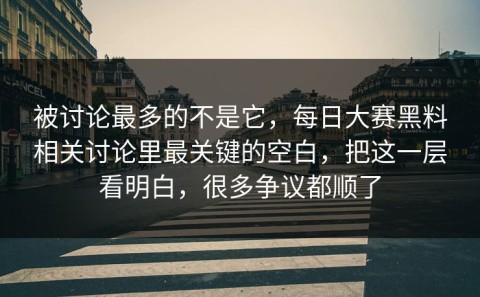 被讨论最多的不是它，每日大赛黑料相关讨论里最关键的空白，把这一层看明白，很多争议都顺了