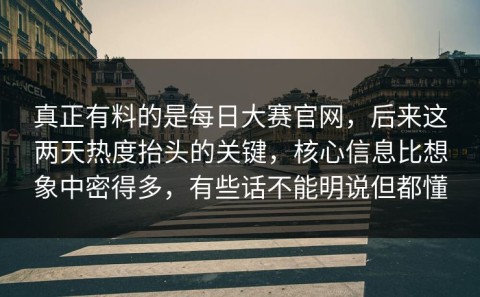 真正有料的是每日大赛官网，后来这两天热度抬头的关键，核心信息比想象中密得多，有些话不能明说但都懂