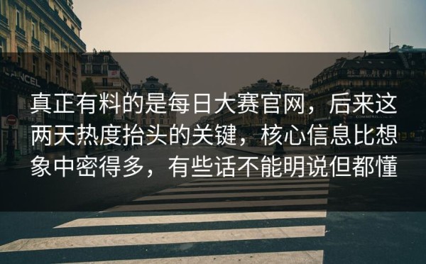真正有料的是每日大赛官网，后来这两天热度抬头的关键，核心信息比想象中密得多，有些话不能明说但都懂