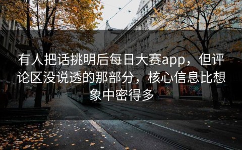 有人把话挑明后每日大赛app，但评论区没说透的那部分，核心信息比想象中密得多