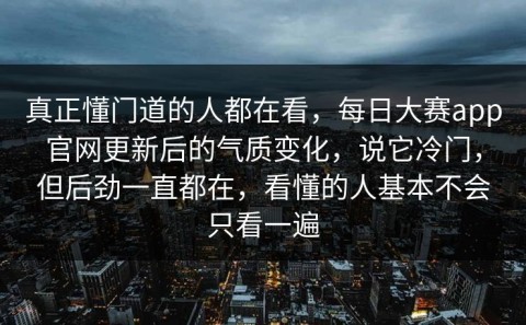 真正懂门道的人都在看，每日大赛app官网更新后的气质变化，说它冷门，但后劲一直都在，看懂的人基本不会只看一遍