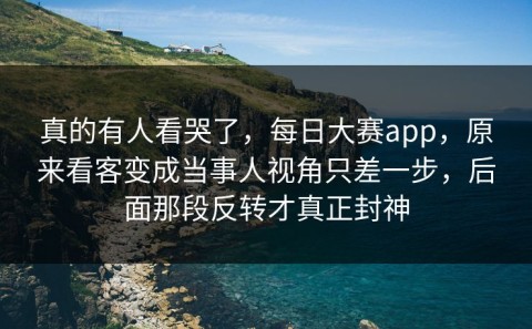 真的有人看哭了，每日大赛app，原来看客变成当事人视角只差一步，后面那段反转才真正封神