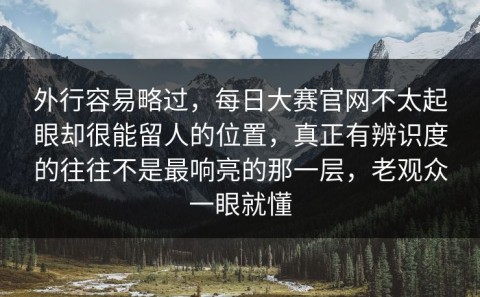 外行容易略过，每日大赛官网不太起眼却很能留人的位置，真正有辨识度的往往不是最响亮的那一层，老观众一眼就懂