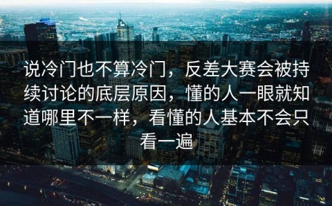 说冷门也不算冷门，反差大赛会被持续讨论的底层原因，懂的人一眼就知道哪里不一样，看懂的人基本不会只看一遍