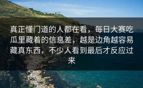 真正懂门道的人都在看，每日大赛吃瓜里藏着的信息差，越是边角越容易藏真东西，不少人看到最后才反应过来