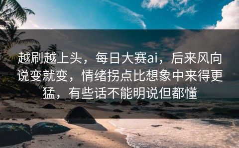 越刷越上头，每日大赛ai，后来风向说变就变，情绪拐点比想象中来得更猛，有些话不能明说但都懂