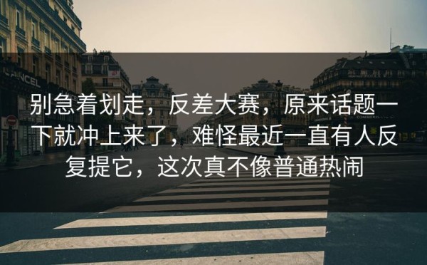 别急着划走，反差大赛，原来话题一下就冲上来了，难怪最近一直有人反复提它，这次真不像普通热闹