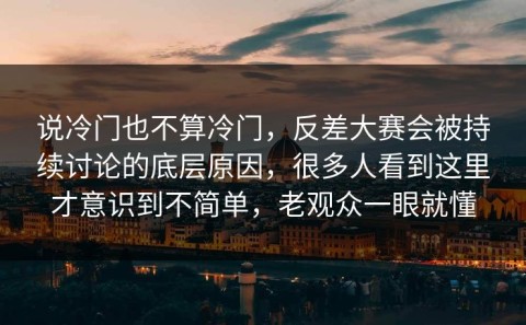 说冷门也不算冷门，反差大赛会被持续讨论的底层原因，很多人看到这里才意识到不简单，老观众一眼就懂