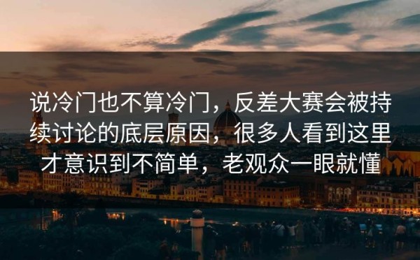 说冷门也不算冷门，反差大赛会被持续讨论的底层原因，很多人看到这里才意识到不简单，老观众一眼就懂