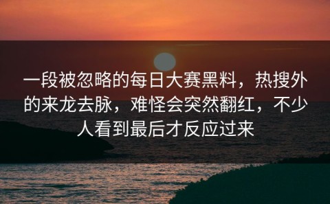 一段被忽略的每日大赛黑料，热搜外的来龙去脉，难怪会突然翻红，不少人看到最后才反应过来