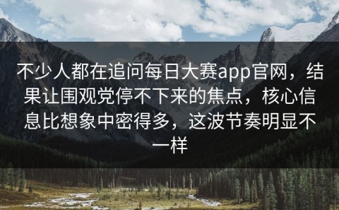 不少人都在追问每日大赛app官网，结果让围观党停不下来的焦点，核心信息比想象中密得多，这波节奏明显不一样