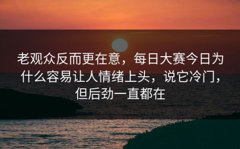 老观众反而更在意，每日大赛今日为什么容易让人情绪上头，说它冷门，但后劲一直都在