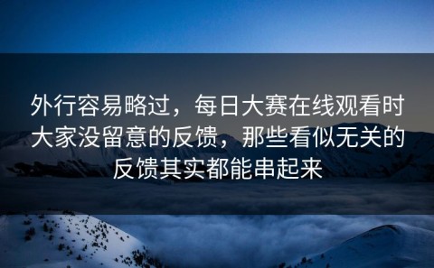 外行容易略过，每日大赛在线观看时大家没留意的反馈，那些看似无关的反馈其实都能串起来