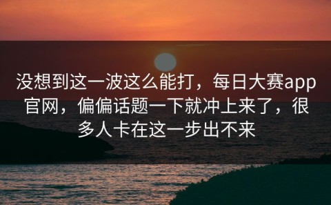 没想到这一波这么能打，每日大赛app官网，偏偏话题一下就冲上来了，很多人卡在这一步出不来